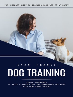 cover image of Dog Training--The Ultimate Guide to Training Your Dog to Be Happy (Simple Techniques to Raise a Perfect Pet and Strengthen the Bond With Your Furry Friend)